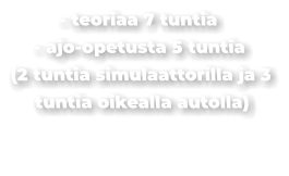 - teoriaa 7 tuntia - ajo-opetusta 5 tuntia (2 tuntia simulaattorilla ja 3 tuntia oikealla autolla)